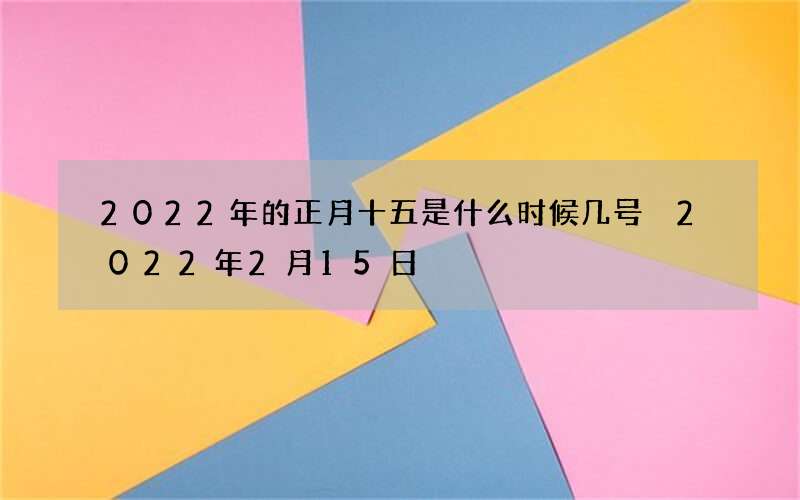 2022年的正月十五是什么时候几号 2022年2月15日